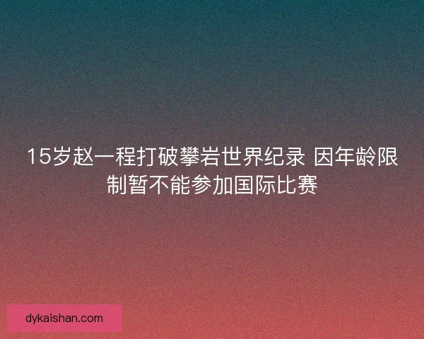15岁赵一程打破攀岩世界纪录 因年龄限制暂不能参加国际比赛