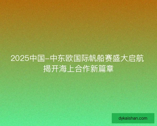 2025中国-中东欧国际帆船赛盛大启航 揭开海上合作新篇章