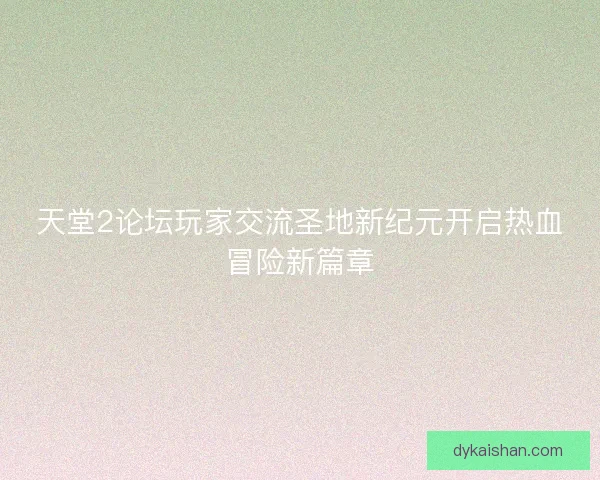 天堂2论坛玩家交流圣地新纪元开启热血冒险新篇章