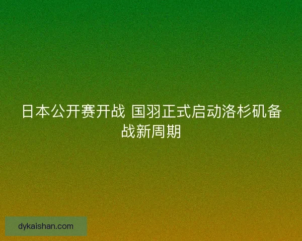 日本公开赛开战 国羽正式启动洛杉矶备战新周期