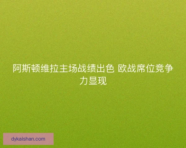 阿斯顿维拉主场战绩出色 欧战席位竞争力显现